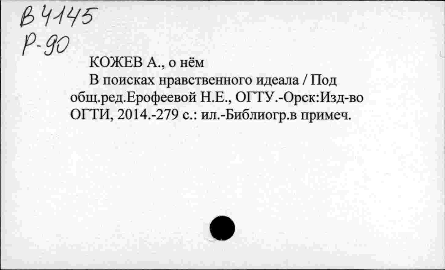 ﻿Р-Зо
КОЖЕВ А., о нём
В поисках нравственного идеала / Под общ.ред.Ерофеевой Н.Е., ОГТУ.-Орск:Изд-во ОГТИ, 2014.-279 с.: ил.-Библиогр.в примеч.